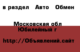  в раздел : Авто » Обмен . Московская обл.,Юбилейный г.